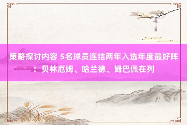 策略探讨内容 5名球员连结两年入选年度最好阵：贝林厄姆、哈兰德、姆巴佩在列