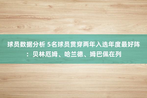 球员数据分析 5名球员贯穿两年入选年度最好阵：贝林厄姆、哈兰德、姆巴佩在列