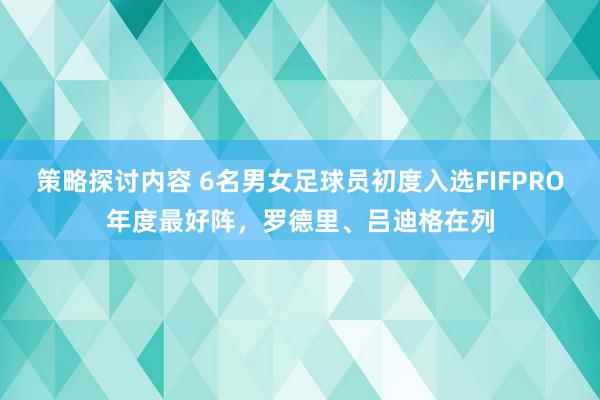 策略探讨内容 6名男女足球员初度入选FIFPRO年度最好阵，罗德里、吕迪格在列