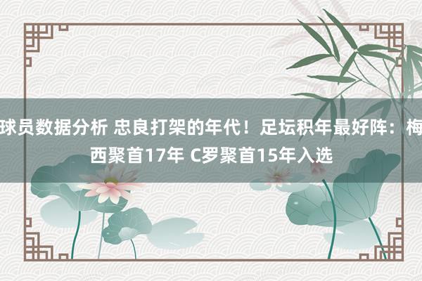 球员数据分析 忠良打架的年代！足坛积年最好阵：梅西聚首17年 C罗聚首15年入选