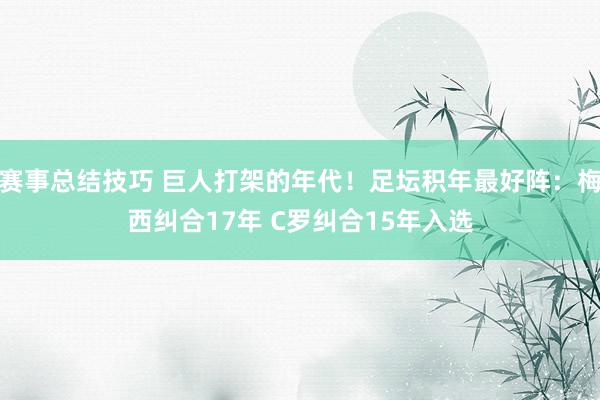 赛事总结技巧 巨人打架的年代！足坛积年最好阵：梅西纠合17年 C罗纠合15年入选