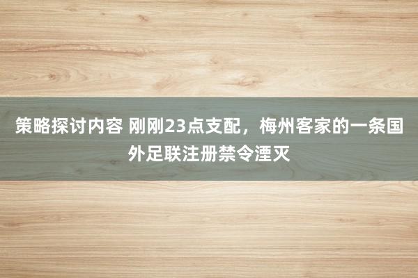 策略探讨内容 刚刚23点支配，梅州客家的一条国外足联注册禁令湮灭