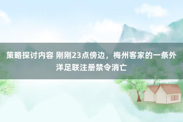 策略探讨内容 刚刚23点傍边，梅州客家的一条外洋足联注册禁令消亡