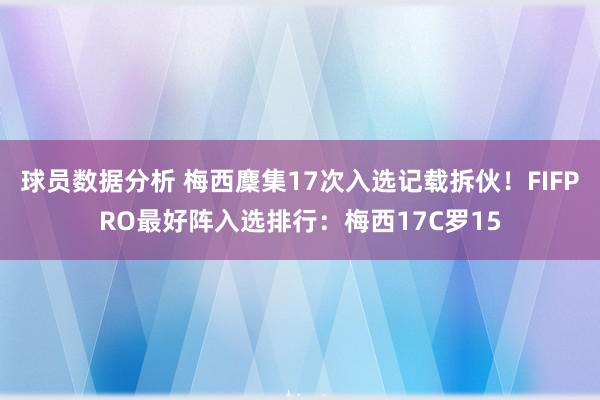 球员数据分析 梅西麇集17次入选记载拆伙！FIFPRO最好阵入选排行：梅西17C罗15