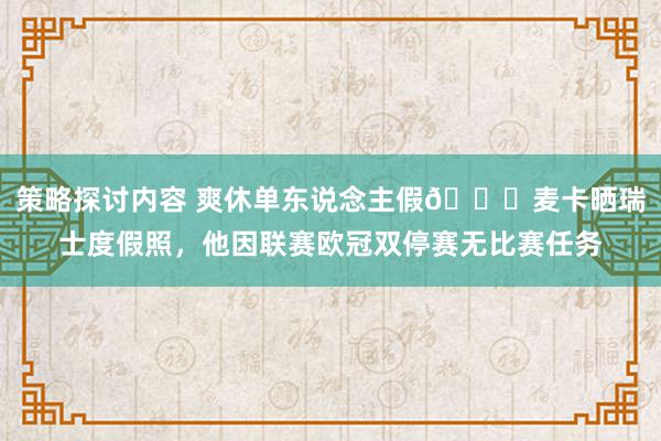 策略探讨内容 爽休单东说念主假😀麦卡晒瑞士度假照，他因联赛欧冠双停赛无比赛任务