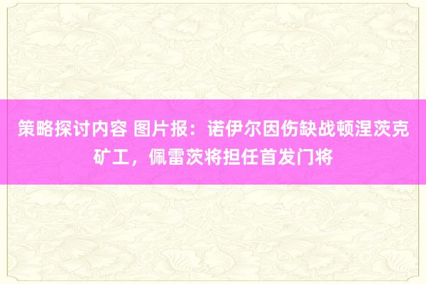 策略探讨内容 图片报：诺伊尔因伤缺战顿涅茨克矿工，佩雷茨将担任首发门将