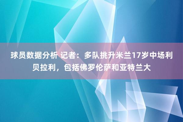 球员数据分析 记者：多队挑升米兰17岁中场利贝拉利，包括佛罗伦萨和亚特兰大