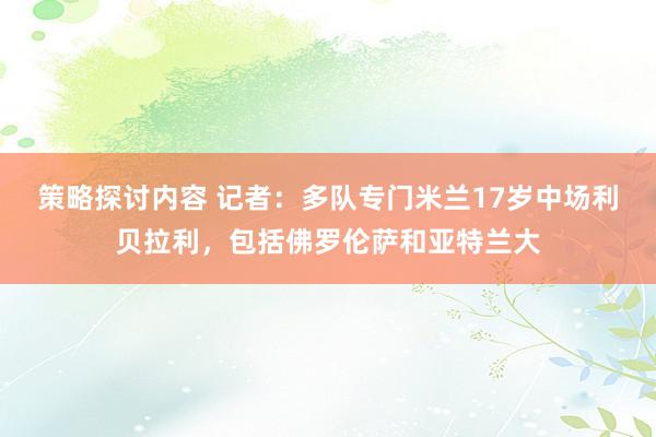 策略探讨内容 记者：多队专门米兰17岁中场利贝拉利，包括佛罗伦萨和亚特兰大