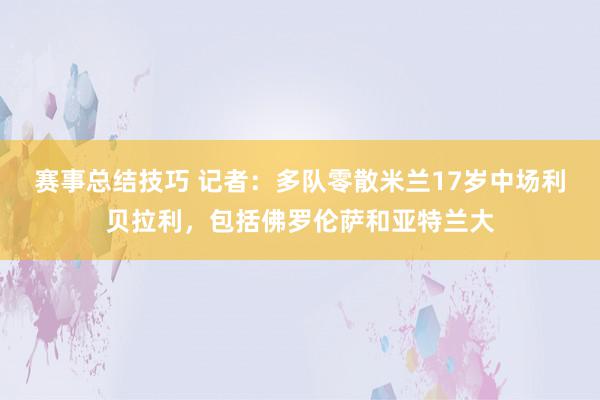 赛事总结技巧 记者：多队零散米兰17岁中场利贝拉利，包括佛罗伦萨和亚特兰大