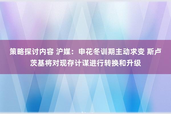 策略探讨内容 沪媒：申花冬训期主动求变 斯卢茨基将对现存计谋进行转换和升级