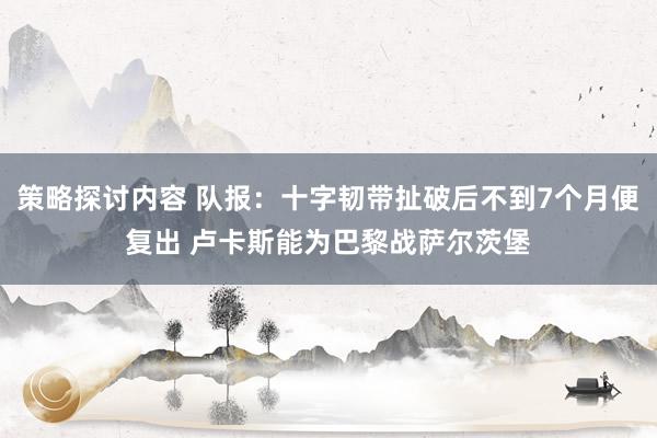 策略探讨内容 队报：十字韧带扯破后不到7个月便复出 卢卡斯能为巴黎战萨尔茨堡