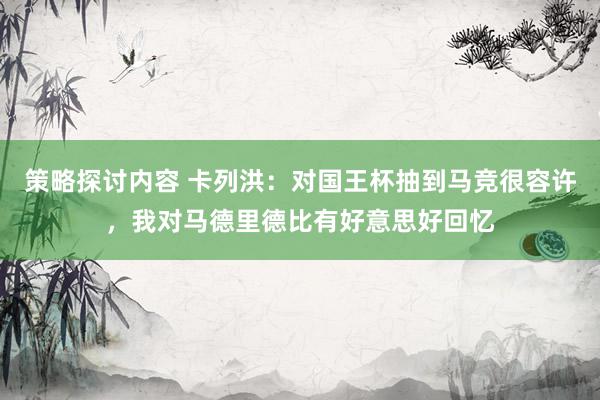 策略探讨内容 卡列洪：对国王杯抽到马竞很容许，我对马德里德比有好意思好回忆