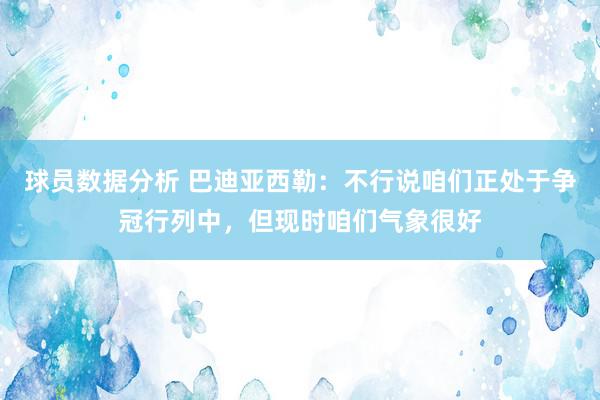 球员数据分析 巴迪亚西勒：不行说咱们正处于争冠行列中，但现时咱们气象很好