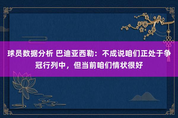 球员数据分析 巴迪亚西勒：不成说咱们正处于争冠行列中，但当前咱们情状很好