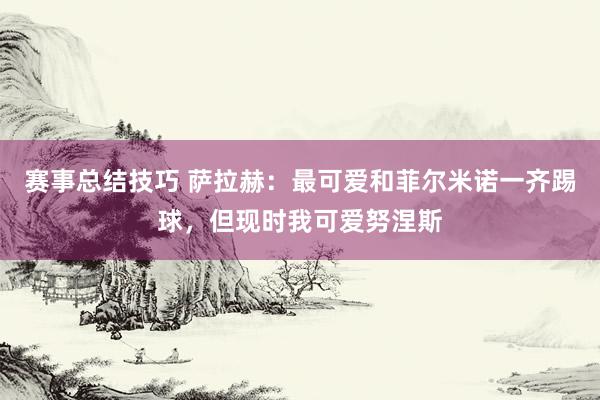 赛事总结技巧 萨拉赫：最可爱和菲尔米诺一齐踢球，但现时我可爱努涅斯