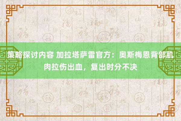 策略探讨内容 加拉塔萨雷官方：奥斯梅恩背部肌肉拉伤出血，复出时分不决