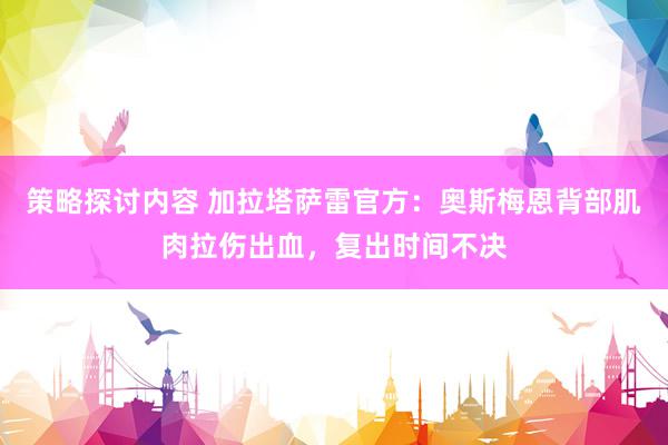 策略探讨内容 加拉塔萨雷官方：奥斯梅恩背部肌肉拉伤出血，复出时间不决