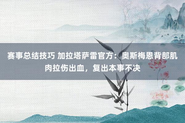 赛事总结技巧 加拉塔萨雷官方：奥斯梅恩背部肌肉拉伤出血，复出本事不决