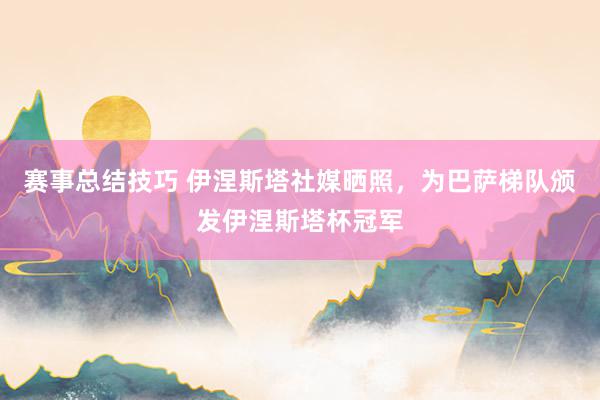 赛事总结技巧 伊涅斯塔社媒晒照，为巴萨梯队颁发伊涅斯塔杯冠军