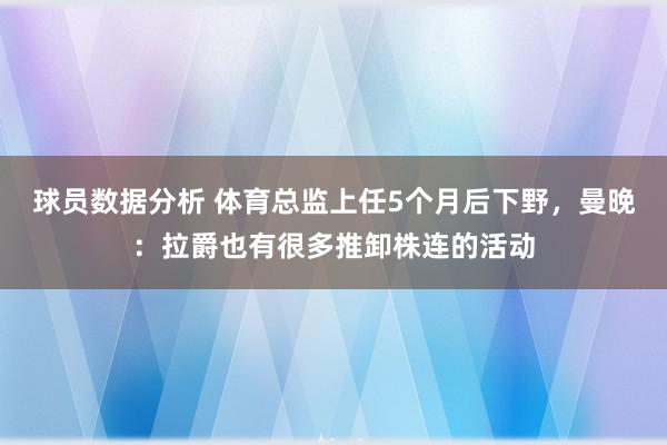 球员数据分析 体育总监上任5个月后下野，曼晚：拉爵也有很多推卸株连的活动