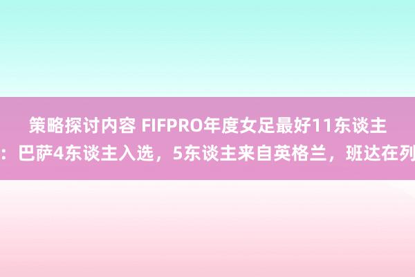 策略探讨内容 FIFPRO年度女足最好11东谈主：巴萨4东谈主入选，5东谈主来自英格兰，班达在列