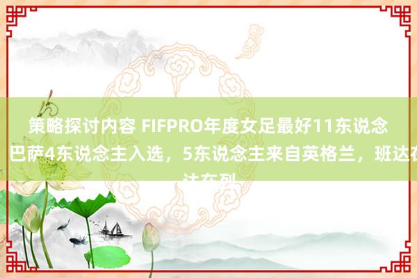 策略探讨内容 FIFPRO年度女足最好11东说念主：巴萨4东说念主入选，5东说念主来自英格兰，班达在列