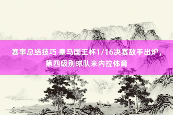 赛事总结技巧 皇马国王杯1/16决赛敌手出炉，第四级别球队米内拉体育