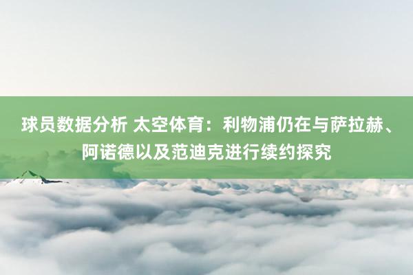 球员数据分析 太空体育：利物浦仍在与萨拉赫、阿诺德以及范迪克进行续约探究