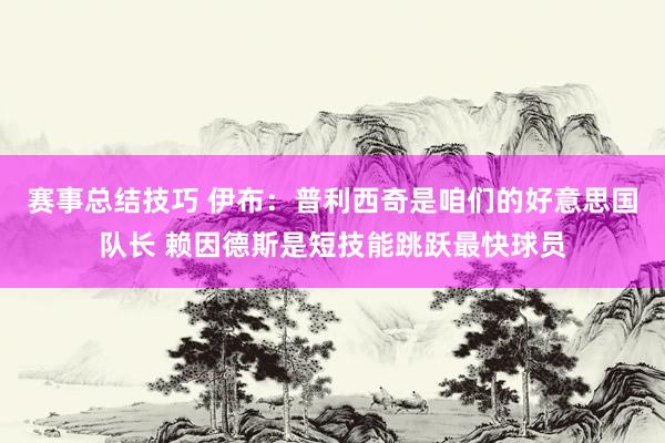 赛事总结技巧 伊布：普利西奇是咱们的好意思国队长 赖因德斯是短技能跳跃最快球员