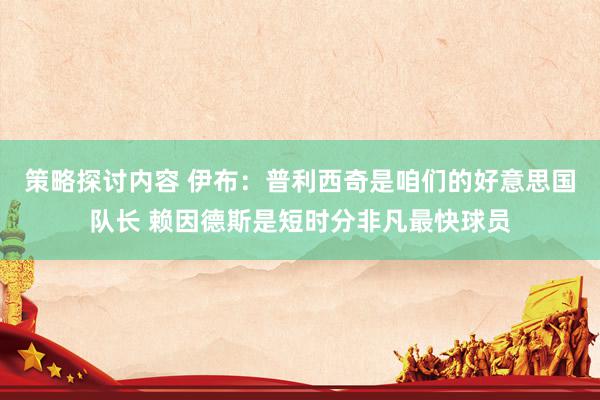 策略探讨内容 伊布：普利西奇是咱们的好意思国队长 赖因德斯是短时分非凡最快球员