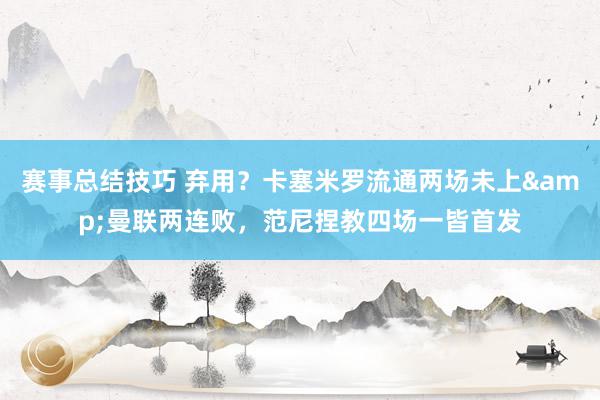 赛事总结技巧 弃用？卡塞米罗流通两场未上&曼联两连败，范尼捏教四场一皆首发