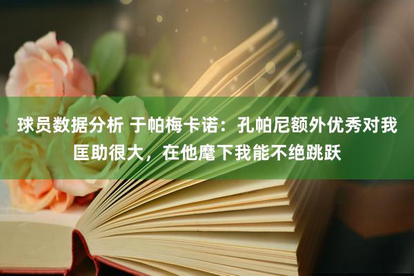 球员数据分析 于帕梅卡诺：孔帕尼额外优秀对我匡助很大，在他麾下我能不绝跳跃