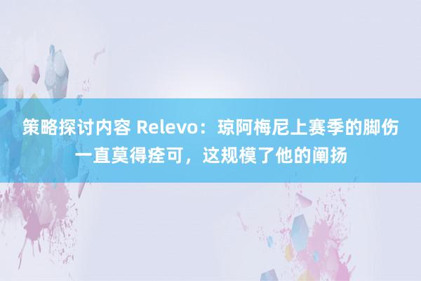 策略探讨内容 Relevo：琼阿梅尼上赛季的脚伤一直莫得痊可，这规模了他的阐扬