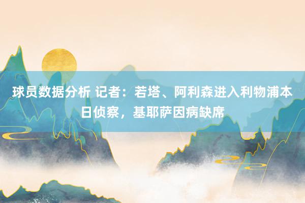 球员数据分析 记者：若塔、阿利森进入利物浦本日侦察，基耶萨因病缺席