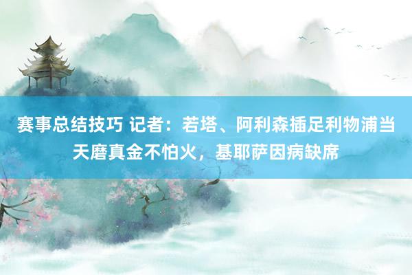 赛事总结技巧 记者：若塔、阿利森插足利物浦当天磨真金不怕火，基耶萨因病缺席