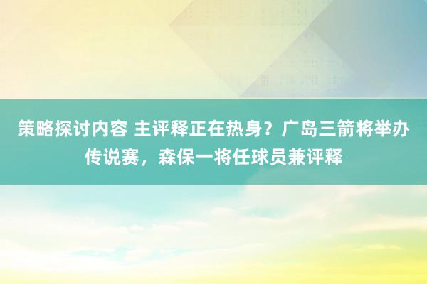 策略探讨内容 主评释正在热身？广岛三箭将举办传说赛，森保一将任球员兼评释