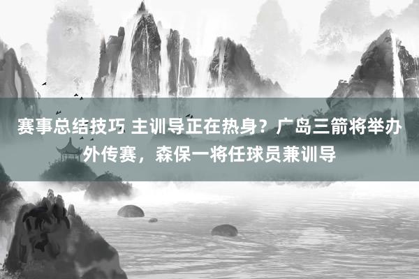 赛事总结技巧 主训导正在热身？广岛三箭将举办外传赛，森保一将任球员兼训导