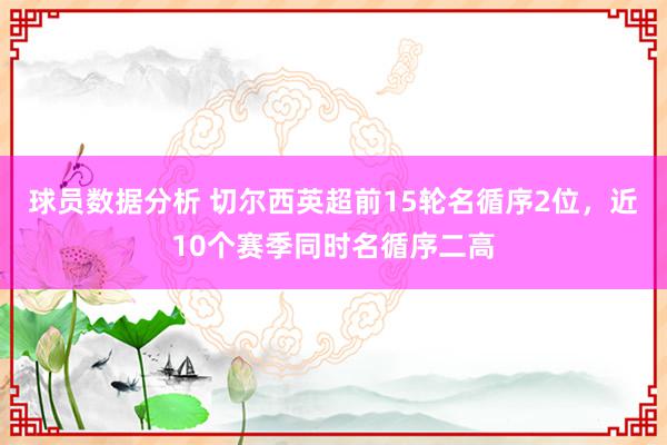 球员数据分析 切尔西英超前15轮名循序2位，近10个赛季同时名循序二高