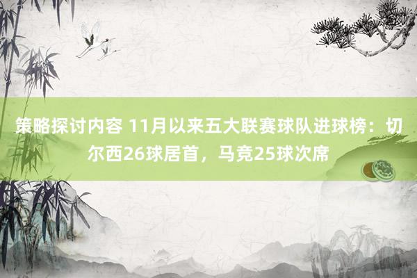 策略探讨内容 11月以来五大联赛球队进球榜：切尔西26球居首，马竞25球次席