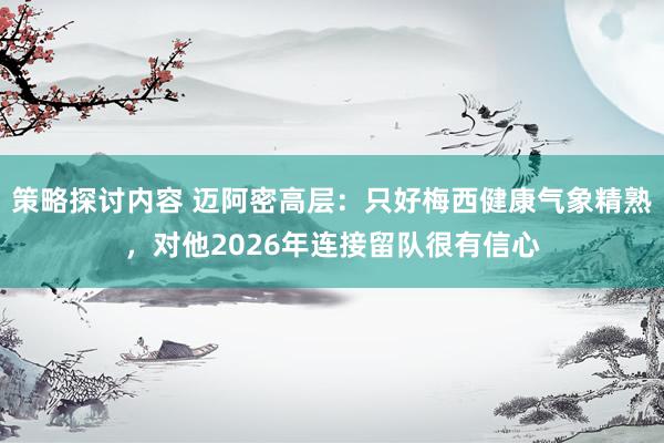 策略探讨内容 迈阿密高层：只好梅西健康气象精熟，对他2026年连接留队很有信心