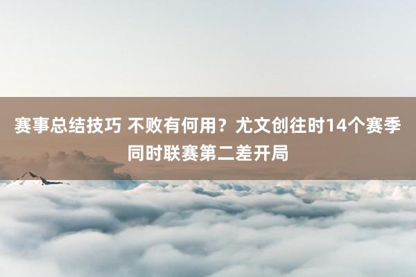 赛事总结技巧 不败有何用？尤文创往时14个赛季同时联赛第二差开局