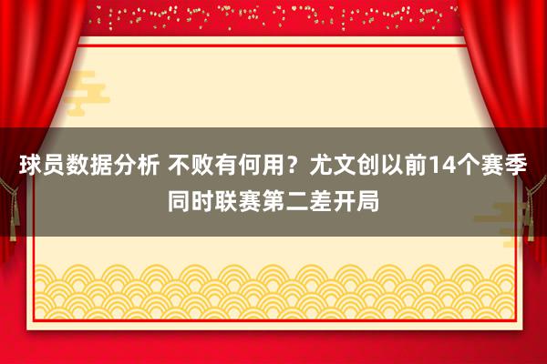 球员数据分析 不败有何用？尤文创以前14个赛季同时联赛第二差开局