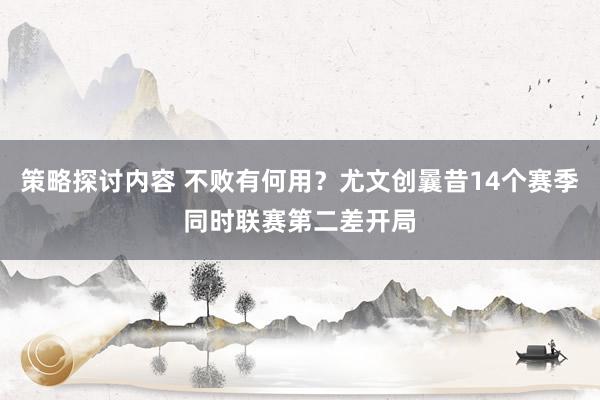 策略探讨内容 不败有何用？尤文创曩昔14个赛季同时联赛第二差开局