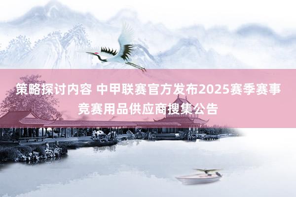 策略探讨内容 中甲联赛官方发布2025赛季赛事竞赛用品供应商搜集公告