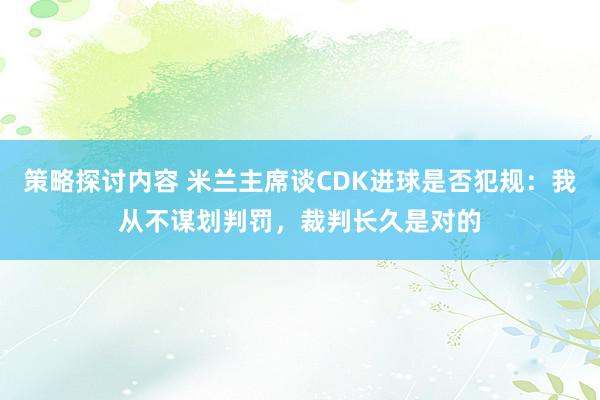 策略探讨内容 米兰主席谈CDK进球是否犯规：我从不谋划判罚，裁判长久是对的