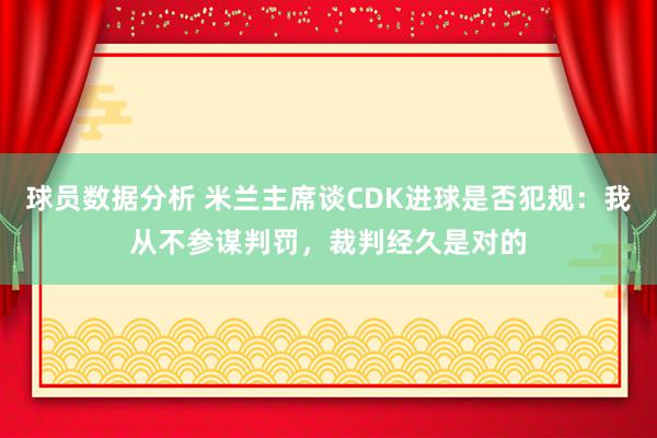 球员数据分析 米兰主席谈CDK进球是否犯规：我从不参谋判罚，裁判经久是对的