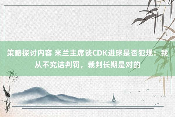 策略探讨内容 米兰主席谈CDK进球是否犯规：我从不究诘判罚，裁判长期是对的