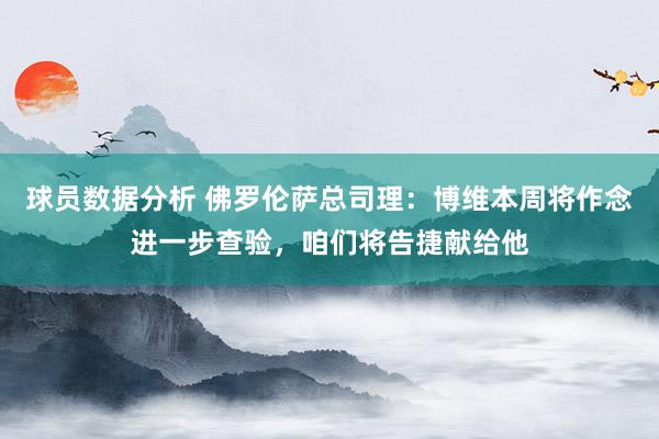 球员数据分析 佛罗伦萨总司理：博维本周将作念进一步查验，咱们将告捷献给他