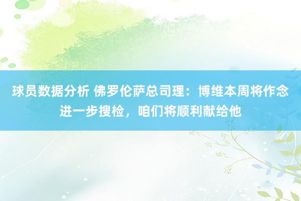 球员数据分析 佛罗伦萨总司理：博维本周将作念进一步搜检，咱们将顺利献给他