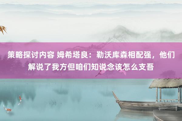 策略探讨内容 姆希塔良：勒沃库森相配强，他们解说了我方但咱们知说念该怎么支吾